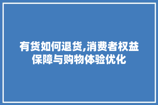 有货如何退货,消费者权益保障与购物体验优化 有货如何退货,消费者权益保障与购物体验优化