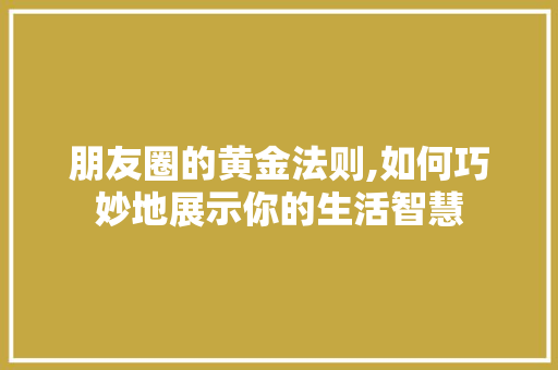 朋友圈的黄金法则,如何巧妙地展示你的生活智慧