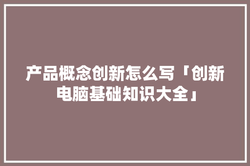 产品概念创新怎么写「创新电脑基础知识大全」 产品概念创新怎么写「创新电脑基础知识大全」 电脑故障维修