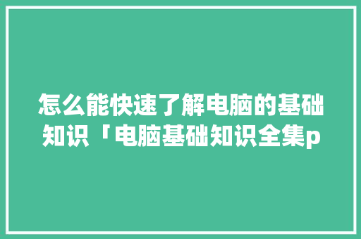 怎么能快速了解电脑的基础知识「电脑基础知识全集pdf」 怎么能快速了解电脑的基础知识「电脑基础知识全集pdf」 编程语言