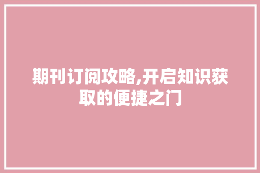 期刊订阅攻略,开启知识获取的便捷之门