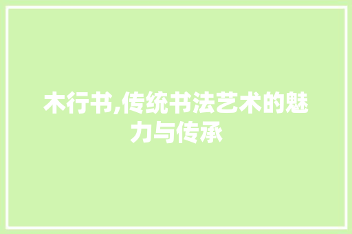 木行书,传统书法艺术的魅力与传承 木行书,传统书法艺术的魅力与传承