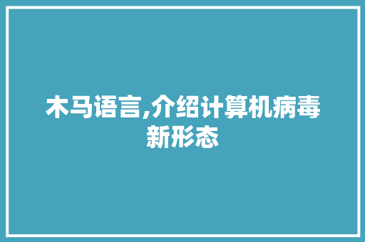 木马语言,介绍计算机病毒新形态 木马语言,介绍计算机病毒新形态