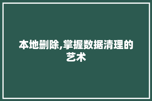 本地删除,掌握数据清理的艺术 本地删除,掌握数据清理的艺术