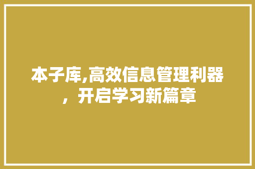 本子库,高效信息管理利器,开启学习新篇章 本子库,高效信息管理利器,开启学习新篇章