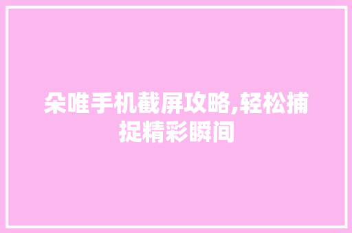 朵唯手机截屏攻略,轻松捕捉精彩瞬间 朵唯手机截屏攻略,轻松捕捉精彩瞬间