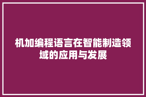 机加编程语言在智能制造领域的应用与发展 机加编程语言在智能制造领域的应用与发展