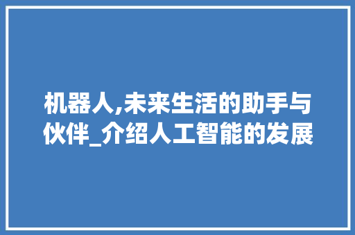 机器人,未来生活的助手与伙伴_介绍人工智能的发展与应用 机器人,未来生活的助手与伙伴_介绍人工智能的发展与应用