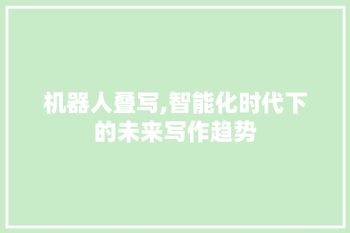 机器人叠写,智能化时代下的未来写作趋势 机器人叠写,智能化时代下的未来写作趋势