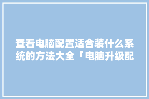 查看电脑配置适合装什么系统的方法大全「电脑升级配置怎么看型号」 编程语言 查看电脑配置适合装什么系统的方法大全「电脑升级配置怎么看型号」 查看电脑配置适合装什么系统的方法大全「电脑升级配置怎么看型号」 编程语言