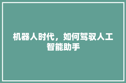 机器人时代,如何驾驭人工智能助手 机器人时代,如何驾驭人工智能助手