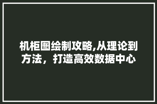 机柜图绘制攻略,从理论到方法,打造高效数据中心 机柜图绘制攻略,从理论到方法,打造高效数据中心