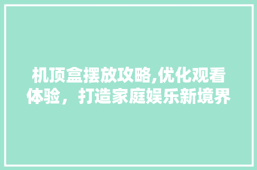 机顶盒摆放攻略,优化观看体验，打造家庭娱乐新境界