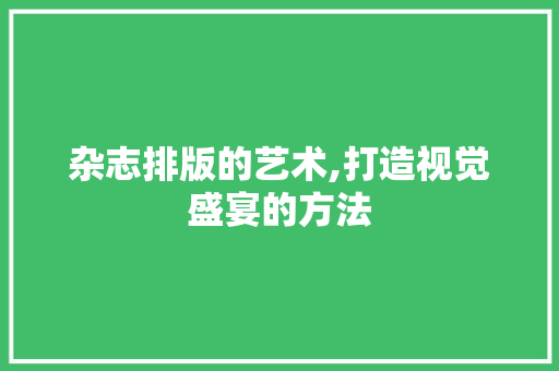 杂志排版的艺术,打造视觉盛宴的方法