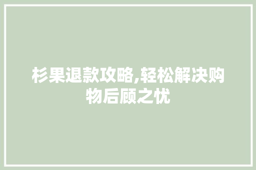 杉果退款攻略,轻松解决购物后顾之忧