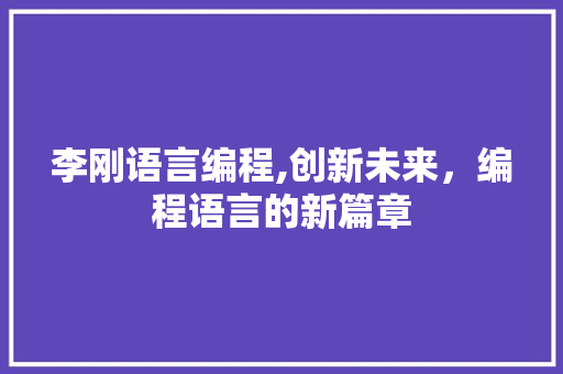 李刚语言编程,创新未来，编程语言的新篇章