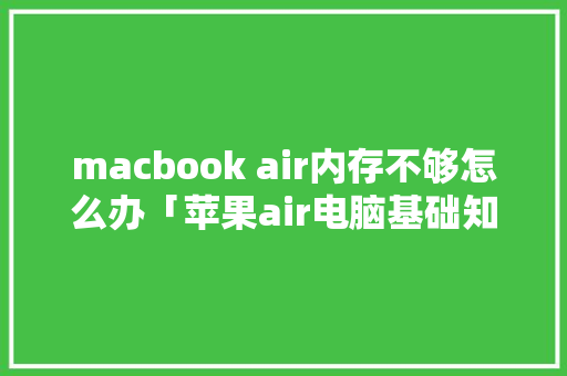 macbook air内存不够怎么办「苹果air电脑基础知识大全」 macbook air内存不够怎么办「苹果air电脑基础知识大全」 电脑配置