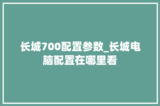 长城700配置参数_长城电脑配置在哪里看 电脑故障维修