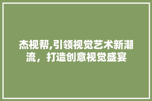 杰视帮,引领视觉艺术新潮流，打造创意视觉盛宴