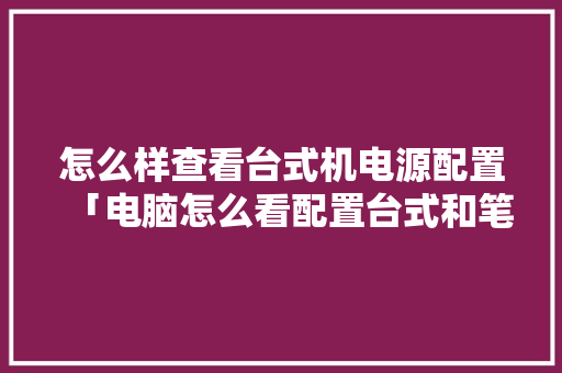 怎么样查看台式机电源配置「电脑怎么看配置台式和笔记本」 怎么样查看台式机电源配置「电脑怎么看配置台式和笔记本」 电脑基础