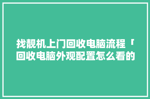 找靓机上门回收电脑流程「回收电脑外观配置怎么看的」 找靓机上门回收电脑流程「回收电脑外观配置怎么看的」 电脑配置