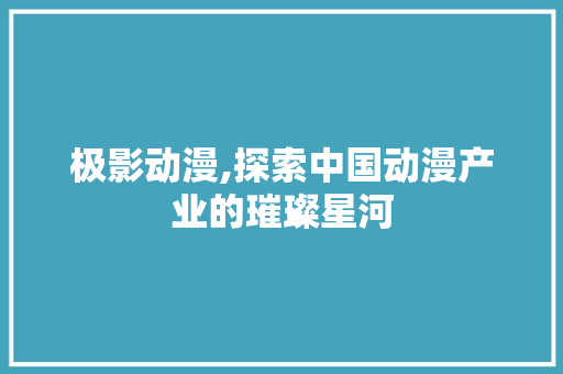 极影动漫,探索中国动漫产业的璀璨星河