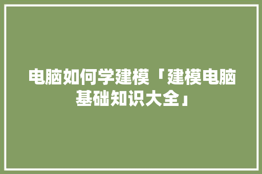 电脑如何学建模「建模电脑基础知识大全」 电脑配置 电脑如何学建模「建模电脑基础知识大全」 电脑如何学建模「建模电脑基础知识大全」 电脑配置