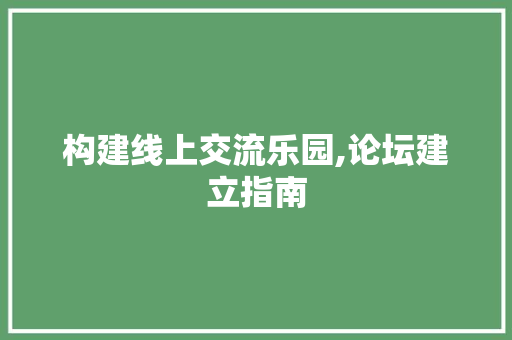 构建线上交流乐园,论坛建立指南