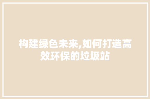 构建绿色未来,如何打造高效环保的垃圾站