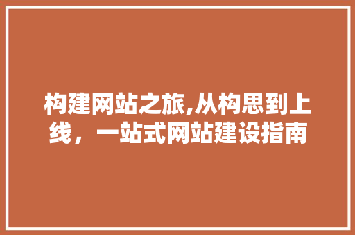 构建网站之旅,从构思到上线，一站式网站建设指南