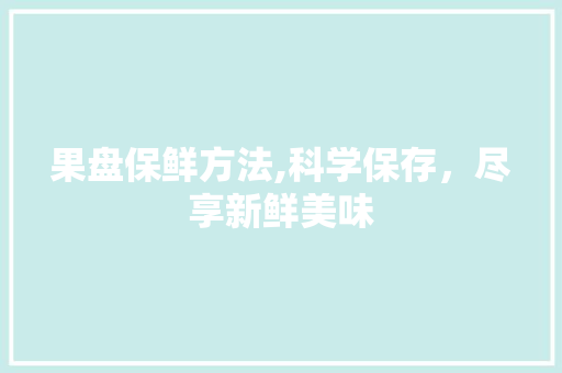 果盘保鲜方法,科学保存，尽享新鲜美味