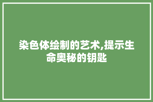 染色体绘制的艺术,提示生命奥秘的钥匙