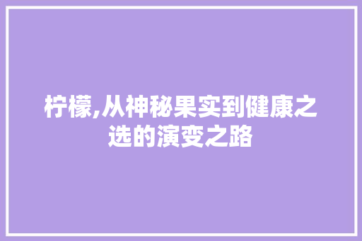 柠檬,从神秘果实到健康之选的演变之路