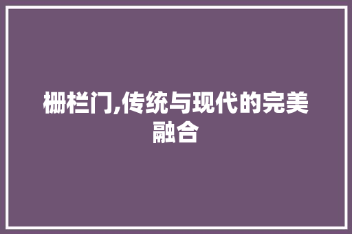 栅栏门,传统与现代的完美融合
