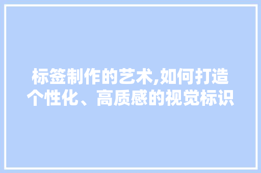 标签制作的艺术,如何打造个性化、高质感的视觉标识