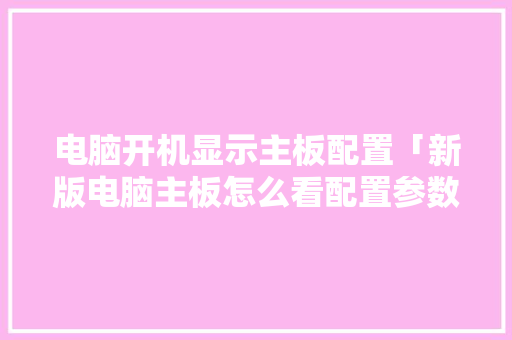电脑开机显示主板配置「新版电脑主板怎么看配置参数」 电脑开机显示主板配置「新版电脑主板怎么看配置参数」 电脑配置