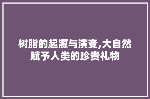 树脂的起源与演变,大自然赋予人类的珍贵礼物