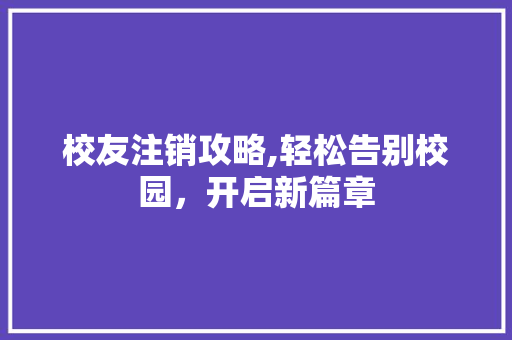 校友注销攻略,轻松告别校园，开启新篇章