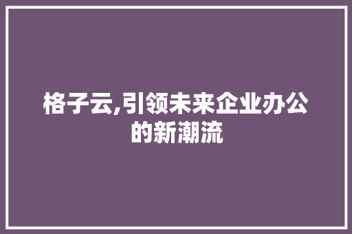 格子云,引领未来企业办公的新潮流 电脑基础