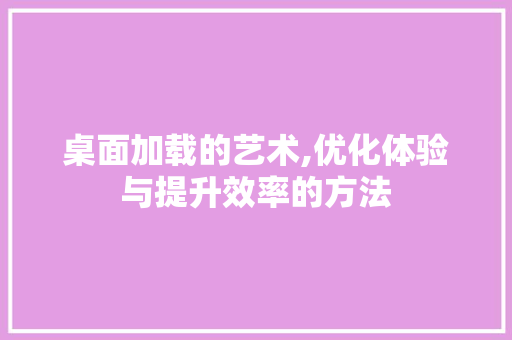 桌面加载的艺术,优化体验与提升效率的方法 操作系统