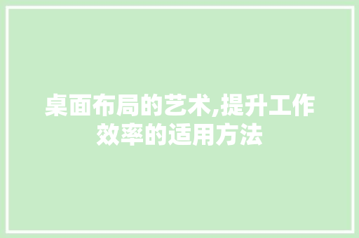 桌面布局的艺术,提升工作效率的适用方法 电脑故障维修 桌面布局的艺术,提升工作效率的适用方法 电脑故障维修