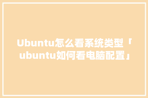 Ubuntu怎么看系统类型「ubuntu如何看电脑配置」 Ubuntu怎么看系统类型「ubuntu如何看电脑配置」 网络技术