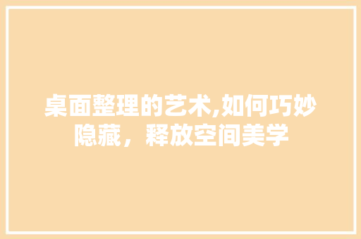 桌面整理的艺术,如何巧妙隐藏，释放空间美学 电脑基础