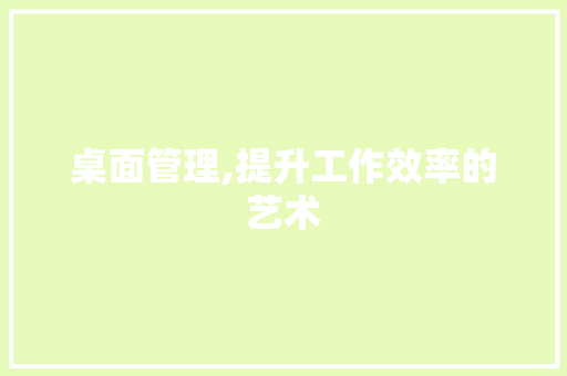 桌面管理,提升工作效率的艺术 操作系统