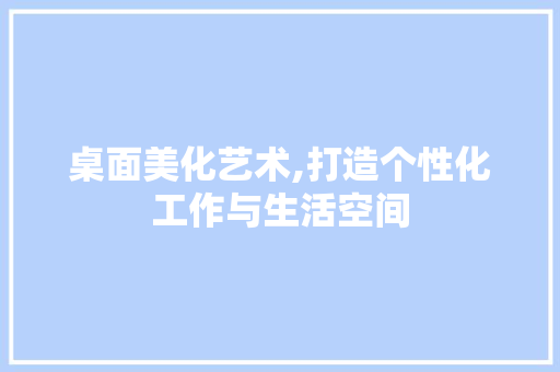 桌面美化艺术,打造个性化工作与生活空间 操作系统