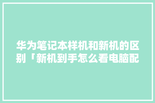 华为笔记本样机和新机的区别「新机到手怎么看电脑配置参数」