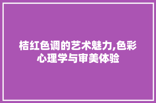 桔红色调的艺术魅力,色彩心理学与审美体验 网络技术