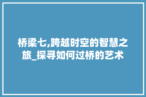 桥梁七,跨越时空的智慧之旅_探寻如何过桥的艺术 电脑故障维修