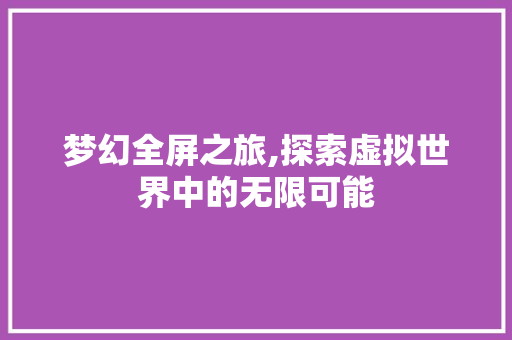 梦幻全屏之旅,探索虚拟世界中的无限可能 电脑基础