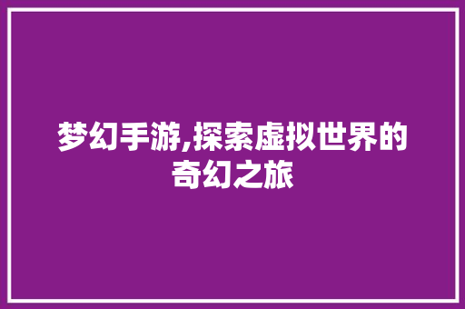 梦幻手游,探索虚拟世界的奇幻之旅 操作系统